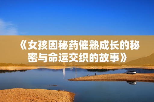 《女孩因秘药催熟成长的秘密与命运交织的故事》