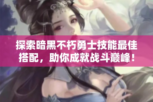 探索暗黑不朽勇士技能最佳搭配，助你成就战斗巅峰！