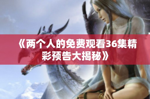 《两个人的免费观看36集精彩预告大揭秘》