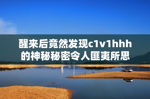 醒来后竟然发现c1v1hhh的神秘秘密令人匪夷所思