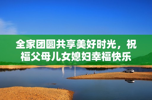 全家团圆共享美好时光，祝福父母儿女媳妇幸福快乐