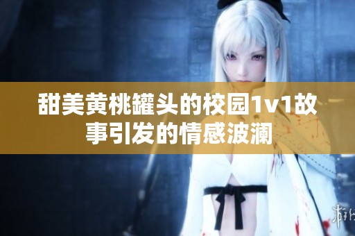 甜美黄桃罐头的校园1v1故事引发的情感波澜