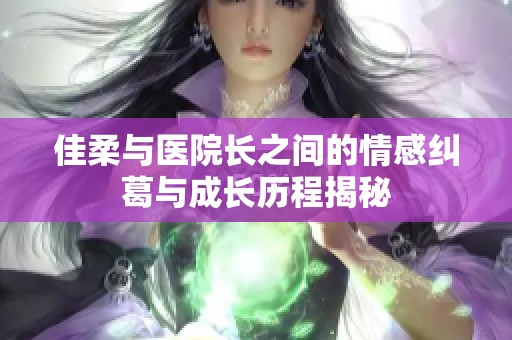 佳柔与医院长之间的情感纠葛与成长历程揭秘