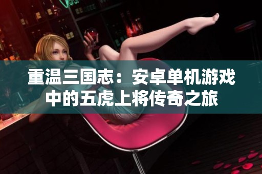重温三国志：安卓单机游戏中的五虎上将传奇之旅