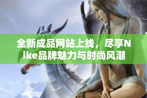 全新成品网站上线，尽享Nike品牌魅力与时尚风潮