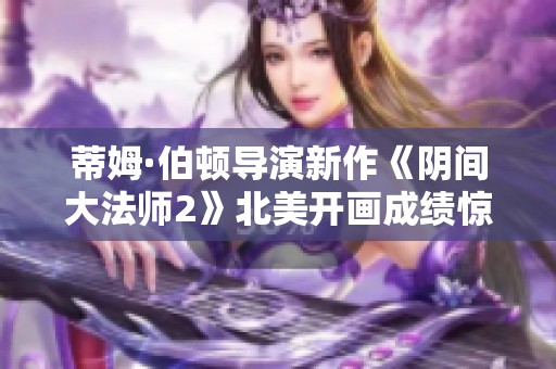 蒂姆·伯顿导演新作《阴间大法师2》北美开画成绩惊艳超预期