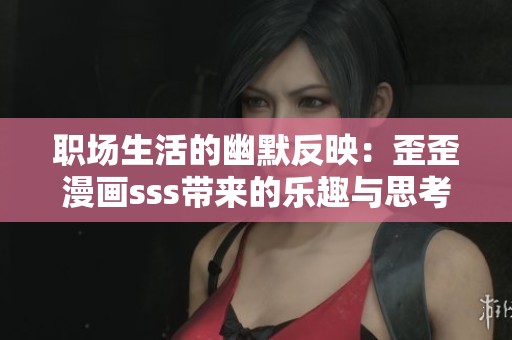 职场生活的幽默反映：歪歪漫画sss带来的乐趣与思考