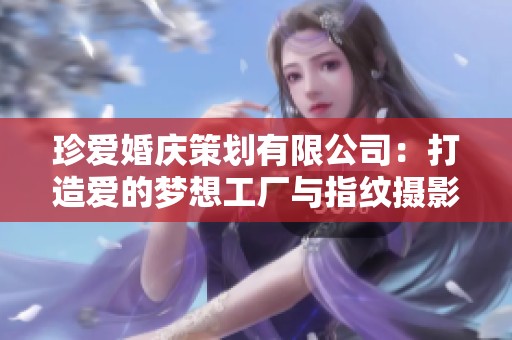 珍爱婚庆策划有限公司：打造爱的梦想工厂与指纹摄影奇妙结合