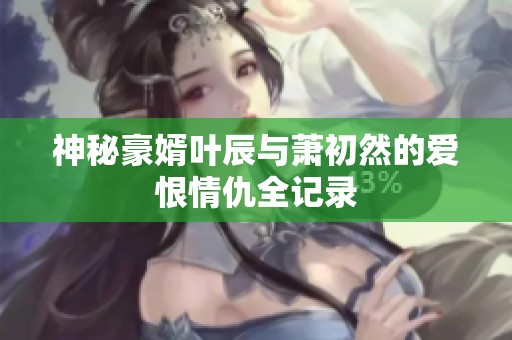 神秘豪婿叶辰与萧初然的爱恨情仇全记录