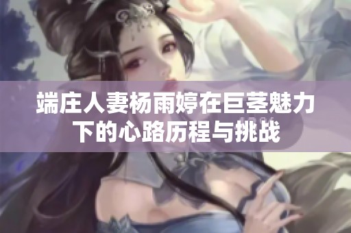 端庄人妻杨雨婷在巨茎魅力下的心路历程与挑战