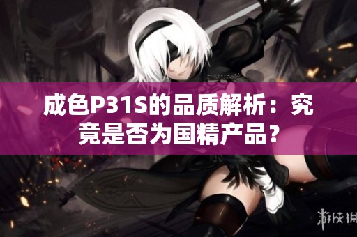 成色P31S的品质解析：究竟是否为国精产品？