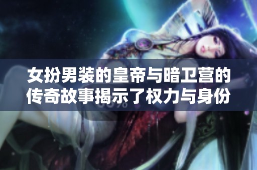 女扮男装的皇帝与暗卫营的传奇故事揭示了权力与身份的较量