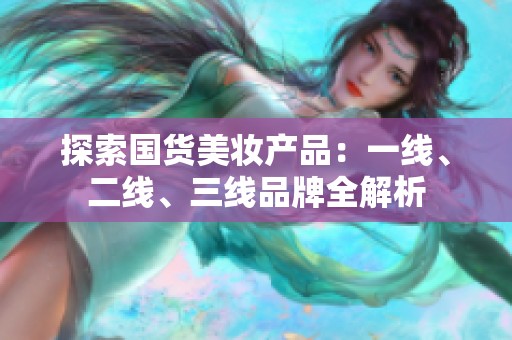 探索国货美妆产品：一线、二线、三线品牌全解析
