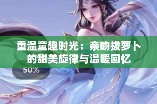 重温童趣时光：亲吻拔萝卜的甜美旋律与温暖回忆