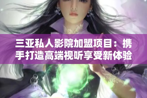 三亚私人影院加盟项目：携手打造高端视听享受新体验