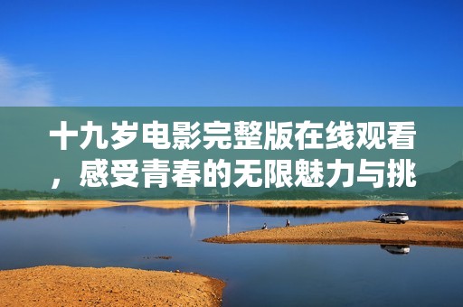 十九岁电影完整版在线观看，感受青春的无限魅力与挑战