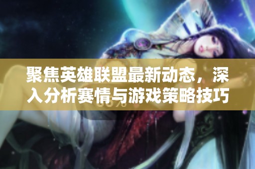 聚焦英雄联盟最新动态，深入分析赛情与游戏策略技巧