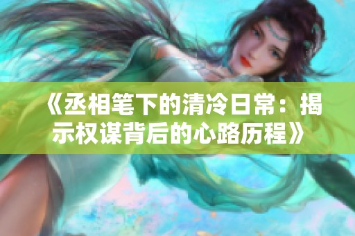 《丞相笔下的清冷日常：揭示权谋背后的心路历程》