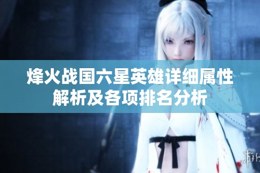 烽火战国六星英雄详细属性解析及各项排名分析
