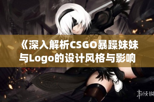 《深入解析CSGO暴躁妹妹与Logo的设计风格与影响》