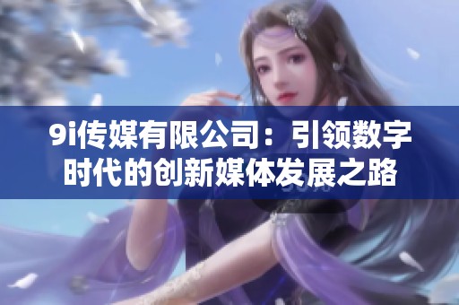 9i传媒有限公司：引领数字时代的创新媒体发展之路