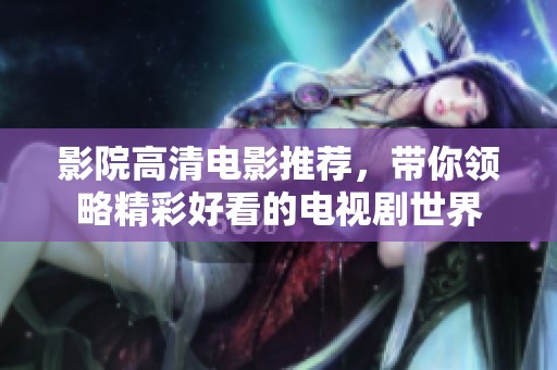 影院高清电影推荐，带你领略精彩好看的电视剧世界