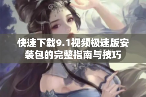 快速下载9.1视频极速版安装包的完整指南与技巧