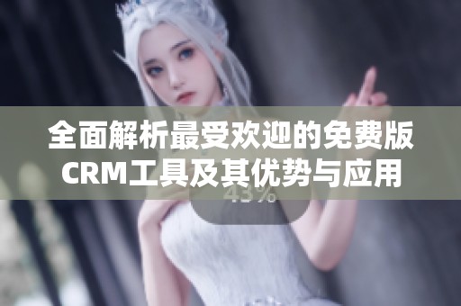全面解析最受欢迎的免费版CRM工具及其优势与应用