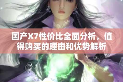 国产X7性价比全面分析，值得购买的理由和优势解析