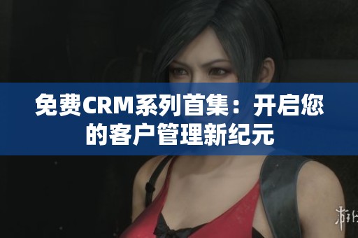 免费CRM系列首集：开启您的客户管理新纪元