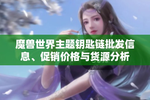 魔兽世界主题钥匙链批发信息、促销价格与货源分析
