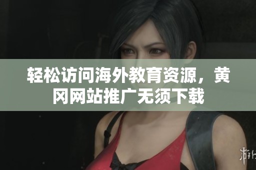 轻松访问海外教育资源，黄冈网站推广无须下载