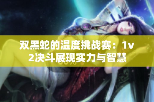 双黑蛇的温度挑战赛：1v2决斗展现实力与智慧