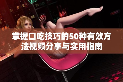 掌握口吃技巧的50种有效方法视频分享与实用指南