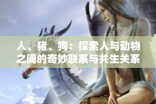 人、猪、狗：探索人与动物之间的奇妙联系与共生关系