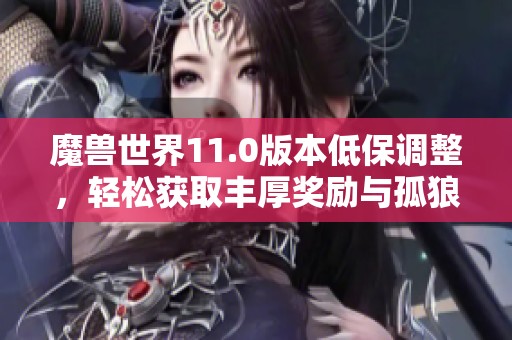 魔兽世界11.0版本低保调整，轻松获取丰厚奖励与孤狼玩家福利