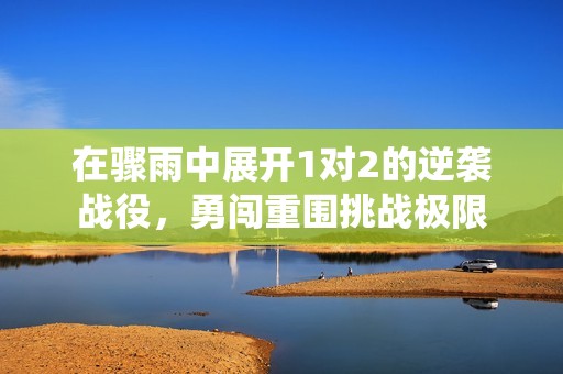 在骤雨中展开1对2的逆袭战役，勇闯重围挑战极限