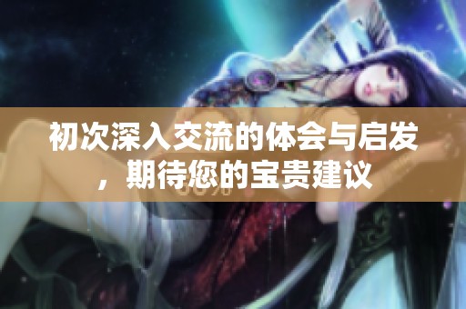 初次深入交流的体会与启发，期待您的宝贵建议