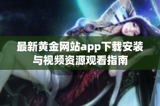 最新黄金网站app下载安装与视频资源观看指南