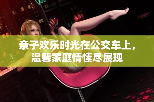 亲子欢乐时光在公交车上，温馨家庭情愫尽展现