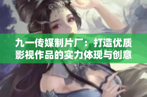 九一传媒制片厂：打造优质影视作品的实力体现与创意策划