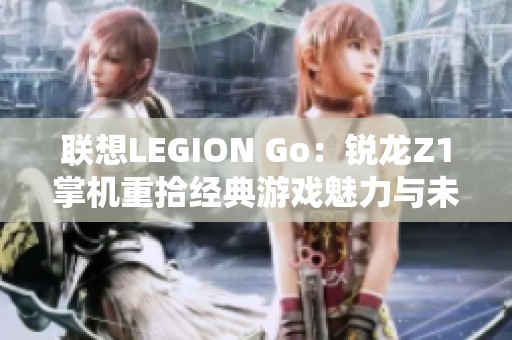 联想LEGION Go：锐龙Z1掌机重拾经典游戏魅力与未来展望