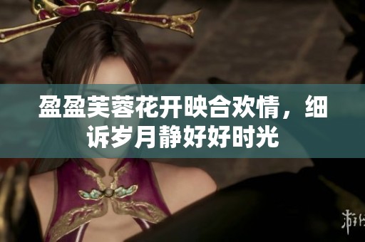 盈盈芙蓉花开映合欢情，细诉岁月静好好时光