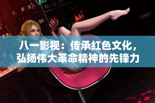 八一影视：传承红色文化，弘扬伟大革命精神的先锋力量