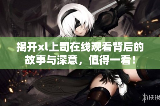 揭开xl上司在线观看背后的故事与深意，值得一看！