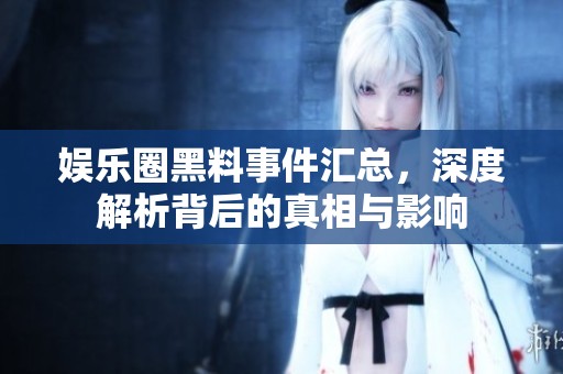 娱乐圈黑料事件汇总，深度解析背后的真相与影响