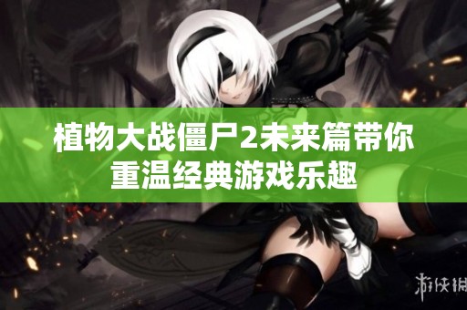 植物大战僵尸2未来篇带你重温经典游戏乐趣