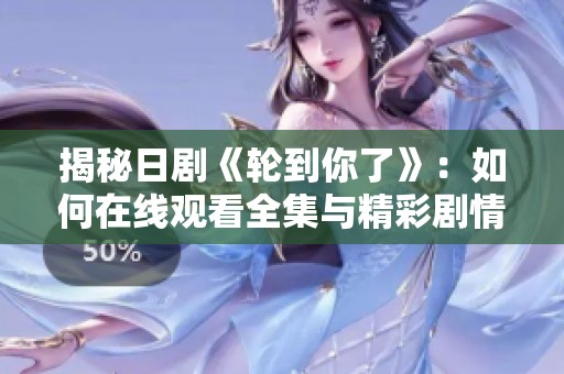 揭秘日剧《轮到你了》：如何在线观看全集与精彩剧情解析