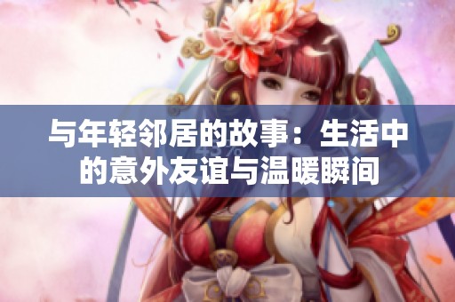 与年轻邻居的故事：生活中的意外友谊与温暖瞬间