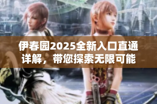 伊春园2025全新入口直通详解，带您探索无限可能